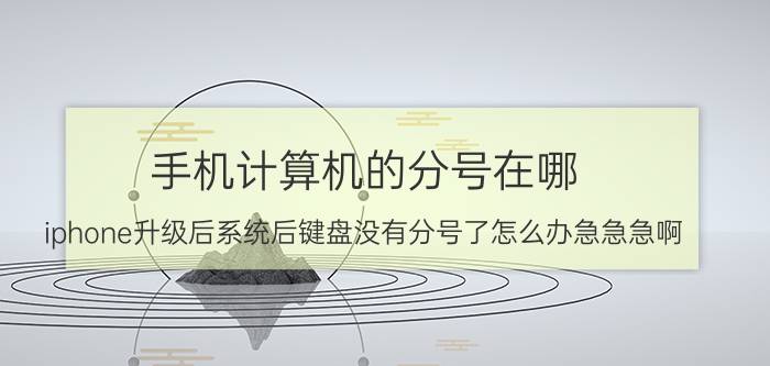 手机计算机的分号在哪 iphone升级后系统后键盘没有分号了怎么办急急急啊？